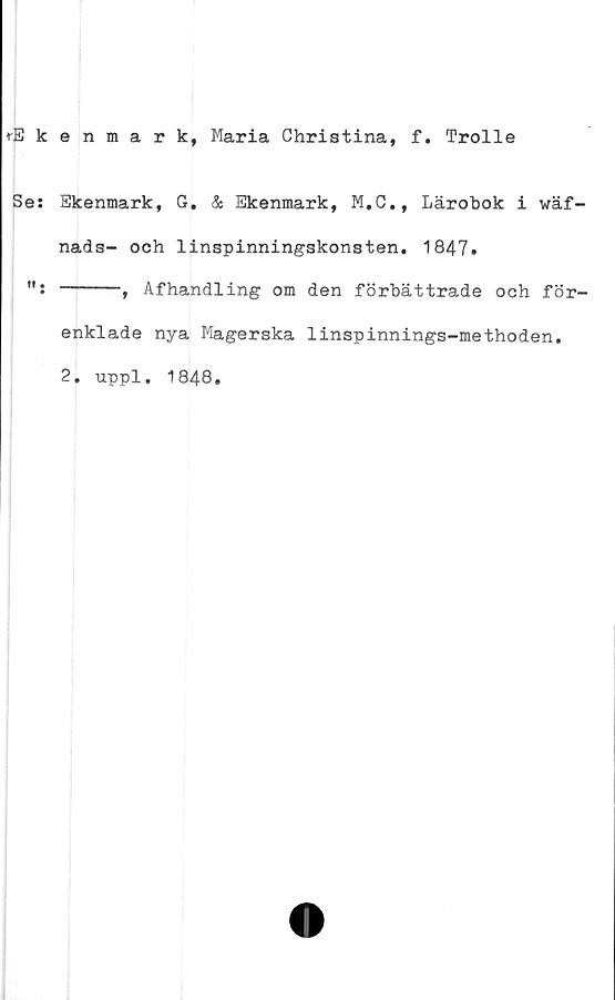 ﻿i-Ekenmark, Maria Christina, f. Trolle
Se: Ekenmark, G. & Ekenmark, M.C., Lärobok i wäf-
nads- och linspinningskonsten. 1847.
-----, Afhandling om den förbättrade och för-
enklade nya Magerska linspinnings-methoden.
2. uppl. 1848.