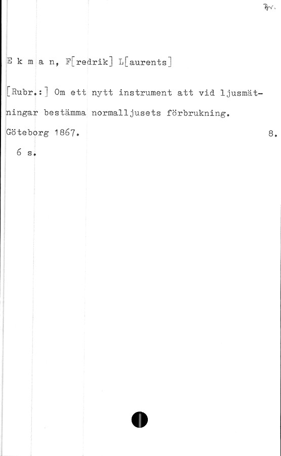  ﻿Ekman, P[redrik] L[aurents]
[Rubr.:] Om ett nytt instrument att vid ljusmät-
ningar bestämma normalljusets förbrukning.
Göteborg 1867.