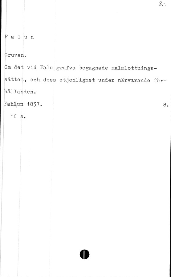  ﻿dr-
Falun
Gruvan.
Om det vid Falu grufva begagnade malmlottnings-
sättet, och dess otjenlighet under närvarande för-
hållanden.
Fahlun 1857.	8.
16 s.
