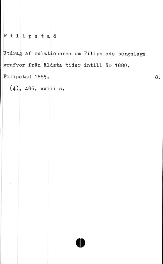  ﻿Filipstad
Utdrag af relationerna om Filipstads bergslags
grufvor från äldsta tider intill år 1880.
Filipstad 1885.	8.
(4), 486, xxiii s.