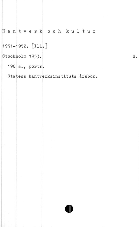  ﻿Hantverk och kultur
1951-1952. [111.]
Stockholm 1953*	8.
198 s., portr.
Statens hantverksinstituts årsbok.