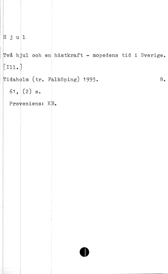  ﻿Hjul
Två hjul och en hästkraft - mopedens tid i Sverige.
[Hl.]
Tidaholm (tr. Falköping) 1993*	8.
61, (2) s.
Proveniens: KB.