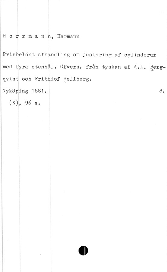  ﻿Horrmann, Hermann
Prisbelönt afhandling om justering af cylinderur
med fyra stenhål. Öfvers. från tyskan af A.L. Berg-
qvist och Prithiof Hellberg.
Nyköping 1881.
8