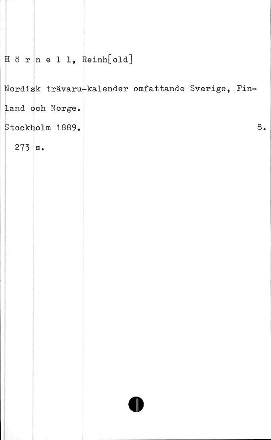  ﻿Hörnell, Reinh[old]
Nordisk trävaru-kalender omfattande Sverige, Fin-
land och Norge.
Stockholm 1889.
273 s.
8.