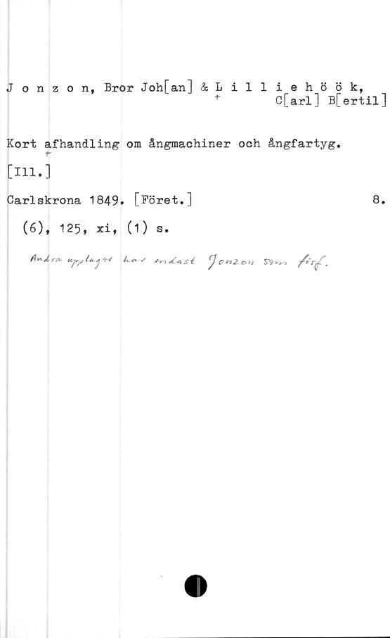 ﻿Jonzon, Bror Joh[an] &Lilliehöök,
*	C[arl] Bfertil]
Kort afhandling om ångmachiner och ångfartyg.
t'
[111.]
Carlskrona 1849. [Föret.]
8.