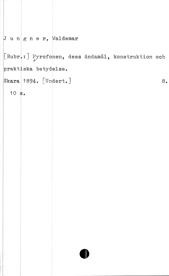  ﻿Jungner, Waldemar
[Rubr.:] Pyrofonen, dess ändamål, konstruktion och
praktiska betydelse.
Skara 1894. [Undert.]
8.
