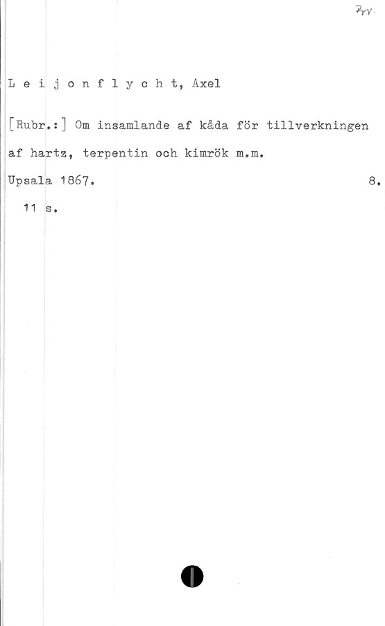  ﻿5W
Leijonflycht, Axel
[Rubr.:] Om insamlande af kåda för tillverkningen
af hartz, terpentin och kimrök m.m.
Upsala 1867.	8.
11 s.