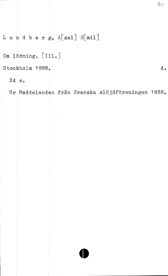  ﻿Lundberg, A[xel] E[mil]
Om lödning, [ill.]
Stockholm 1888.	4
24 s.
Ur Meddelanden från Svenska slöjdföreningen 1888