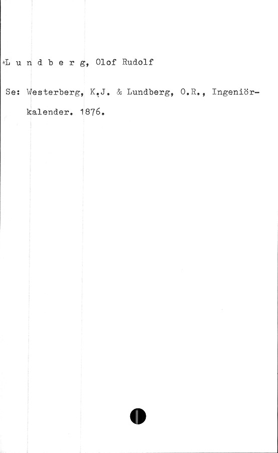  ﻿♦Lundberg, Olof Rudolf
Se: Westerberg, K.J. & Lundberg, O.R,, Ingeniö
kalender. 1876.