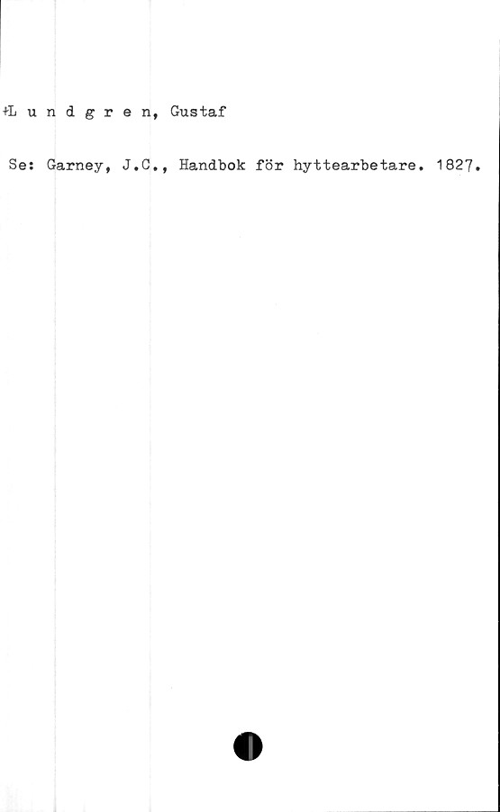  ﻿+Lundgren, Gustaf
Ses Garney, J.C., Handbok för hyttearbetare. 1827.