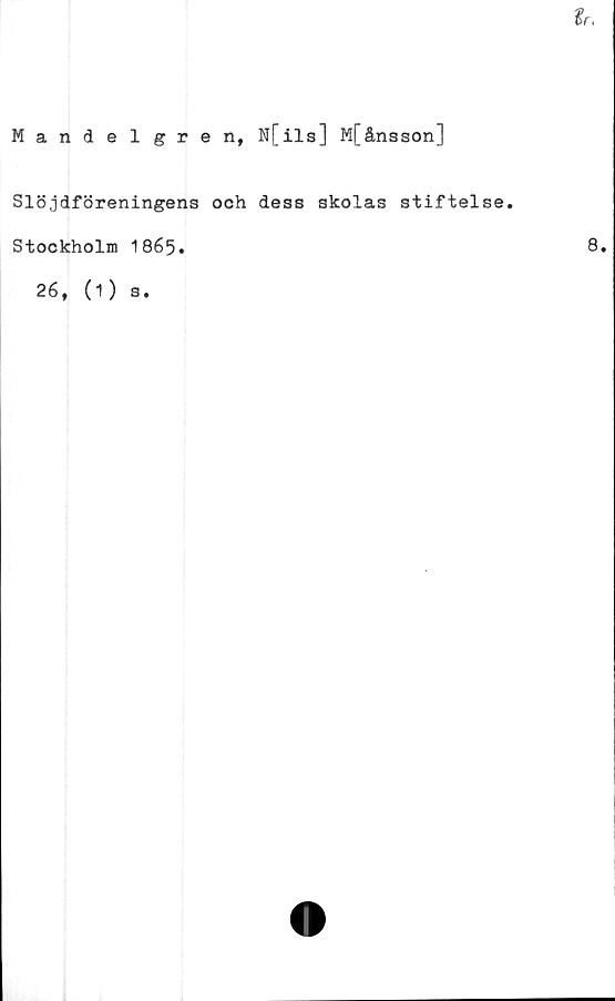  ﻿fr.
Mandelgren, N[ils] M[ånsson]
Slöjdföreningens och dess skolas stiftelse.
Stockholm 1865.
26, (1)
s.
8.