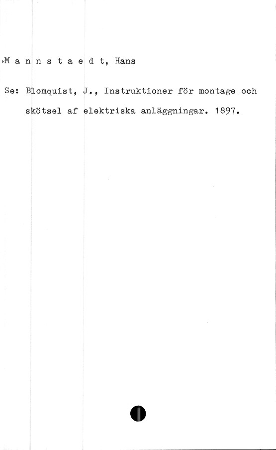  ﻿rMannstaedt, Hans
Se: Blomquist, J., Instruktioner för montage och
skötsel af elektriska anläggningar. 1897.
