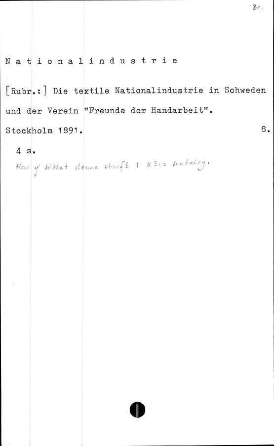  ﻿Sr.
Nationalindustrie
[Rubr.:] Die textile Nationalindustrie in Schweden
und der Verein "Freunde der Handarbeit".
Stockholm 1891.	8.
4 s.
Hcw Y' KiU,*	fKv/t f «* i*»-ULcJ‘

