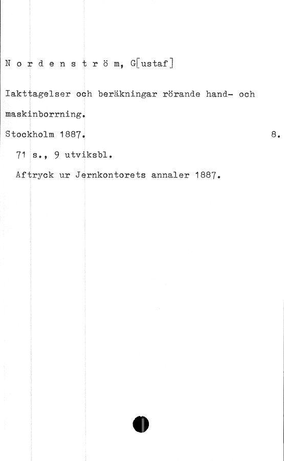  ﻿Nordenström, G[ustaf]
Iakttagelser ooh beräkningar rörande hand- och
maskinborrning.
Stockholm 1887.
71 s., 9 utviksbl.
Aftryck ur Jernkontorets annaler 1887.