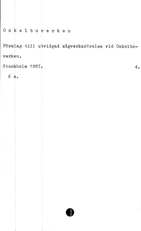  ﻿Ockelboverken
Förslag till utvidgad sågverksrörelse vid Ockelbo-
verken.
Stockholm 1887.	4
6 s.
