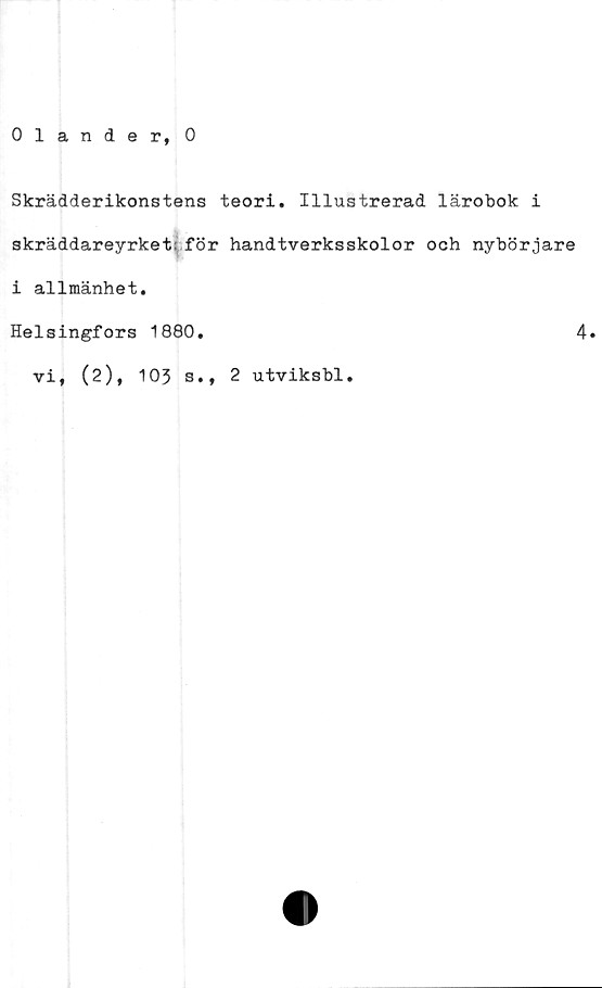 ﻿Olander, O
Skrädderikonstens teori. Illustrerad lärobok i
skräddareyrket: för handtverksskolor och nybörjare
i allmänhet.
Helsingfors 1880.	4«
vi, (2), 103 s., 2 utviksbl.