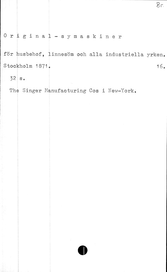  ﻿Sr.
Original-symaskiner
för husbehof, linnesöm och alla industriella yrken,
Stockholm 1871.	16.
32 s.
The Singer Manufacturing Cos i New-York.