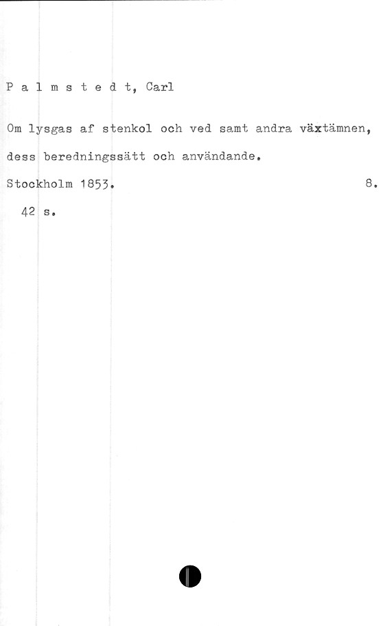  ﻿Palmstedt, Carl
Om lysgas af stenkol och ved samt andra växtämnen,
dess beredningssätt och användande.
Stockholm 1853»
42 s.
8.