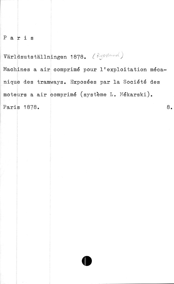  ﻿Paris
Världsutställningen 1878.	^m ' '	' )
Machines a air comprimé pour 1'exploitation méca-
nique des tramways. Bxposées par la Société des
moteurs a air comprimé (systeme L. Mékarski).
Paris 1878
8