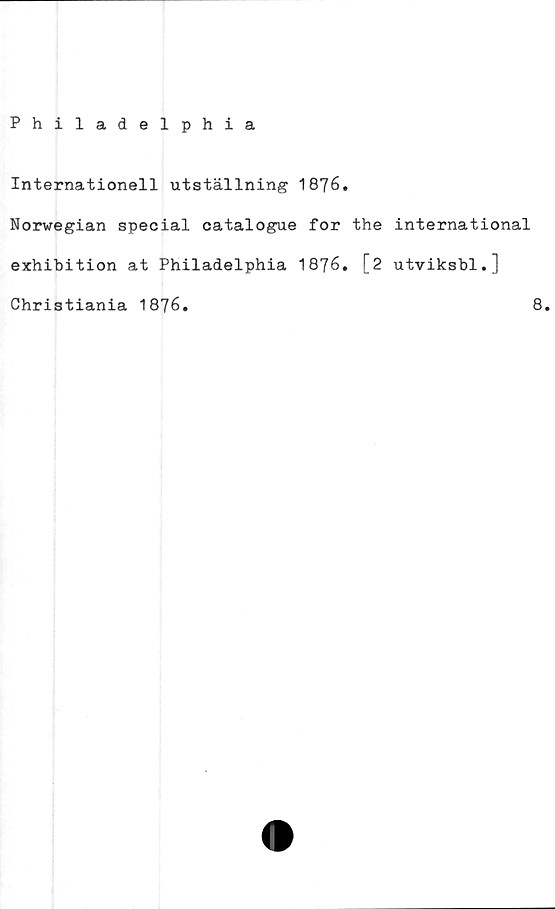  ﻿Philadelphia
Internationell utställning 1876.
Norwegian special catalogue for the international
exhibition at Philadelphia 1876. [2 utviksbl.]
Christiania 1876.	8.