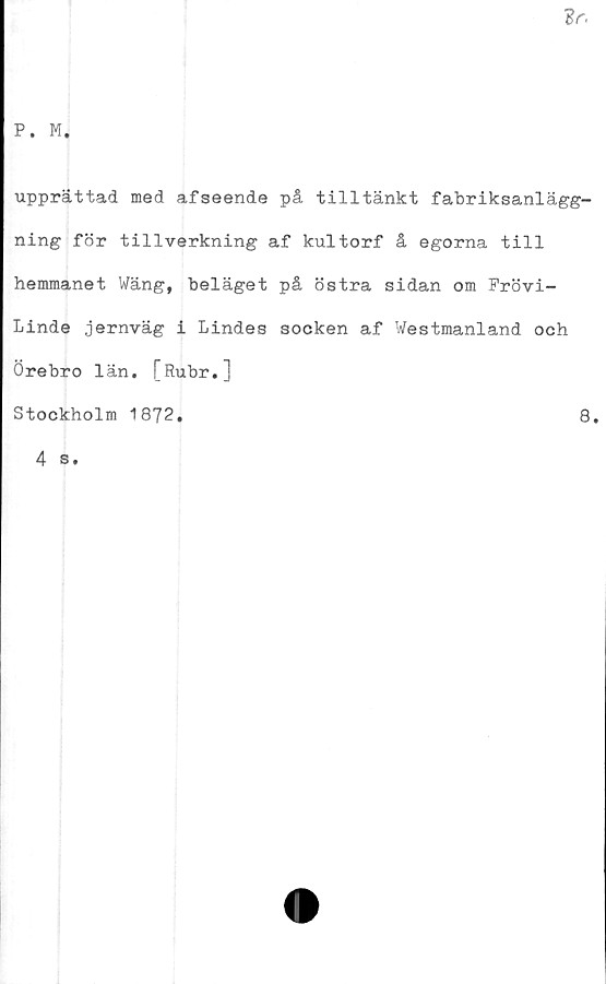  ﻿upprättad med afseende på tilltänkt fabriksanlägg-
ning för tillverkning af kultorf å egorna till
hemmanet Wäng, beläget på östra sidan om Frövi-
Linde jernväg i Lindes socken af Westmanland och
Örebro län. [Rubr.]
Stockholm 1872
8.