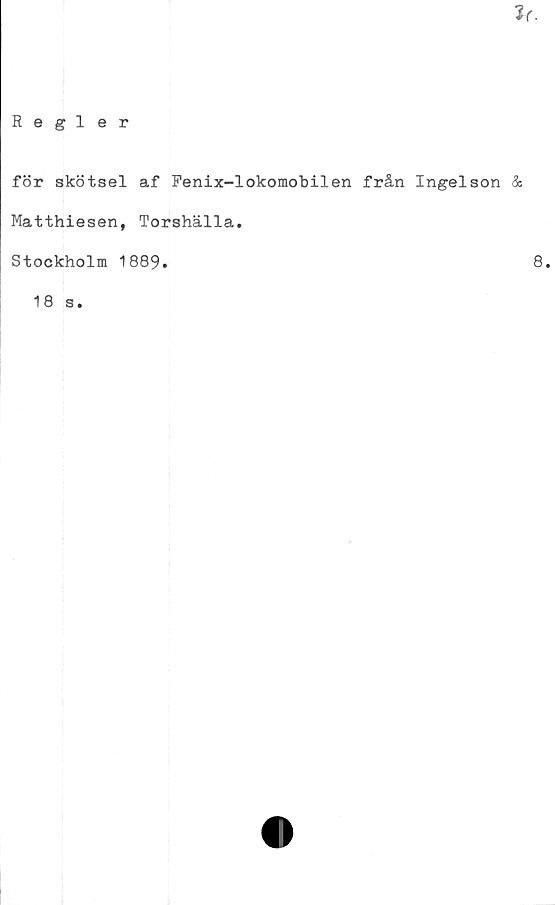  ﻿Jr.
Regler
för skötsel af Fenix-lokomobilen från Ingelson &
Matthiesen, Torshälla.
Stockholm 1889.
18 s.
8.