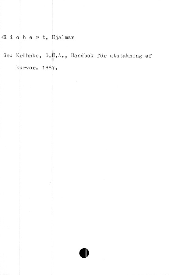  ﻿€ iohert, Hjalmar
Se: Kröhnke, G.H.A., Handbok för utstakning af
kurvor. 1887