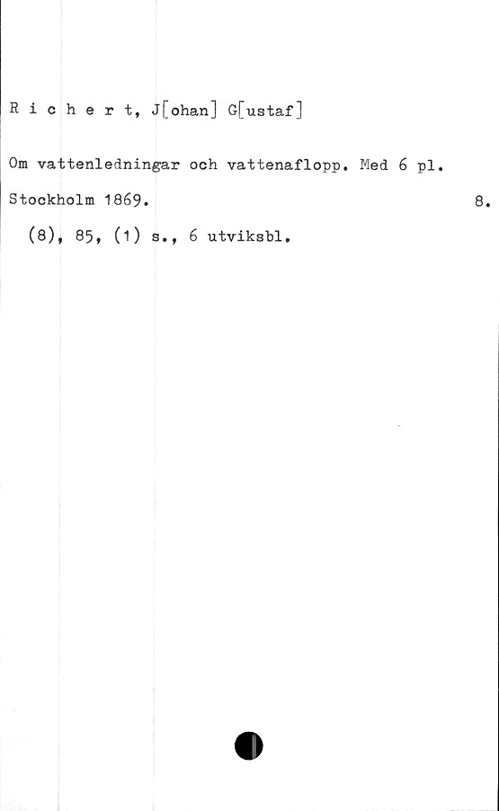  ﻿Richert, j[ohan] G[ustaf]
Om vattenledningar och vattenaflopp. Med 6 pl.
Stockholm 1869.
(8)* 85* (0 3., 6 utviksbl.