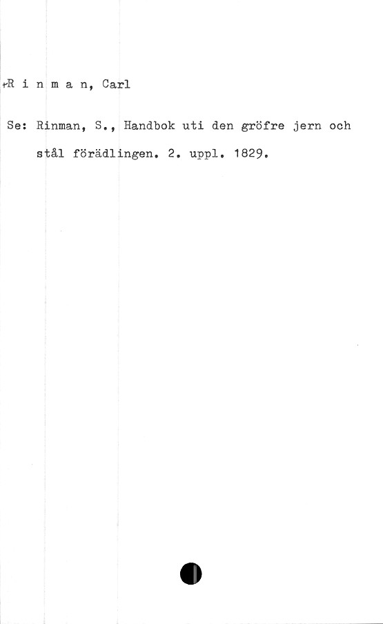  ﻿+-Rinman, Carl
Se: Rinman, S., Handbok uti den gröfre jern och
stål förädlingen. 2. uppl, 1829.
