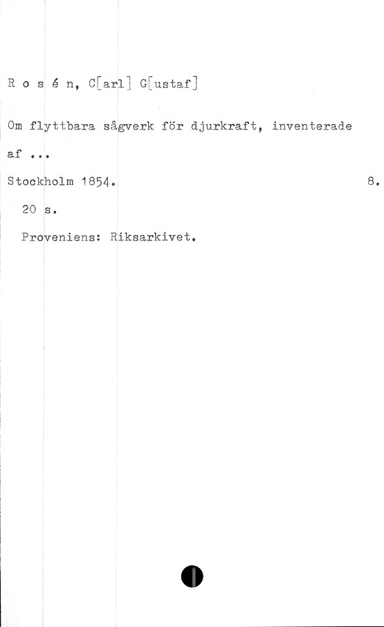  ﻿Rosén, C[arl] G[ustaf]
Om flyttbara sågverk för djurkraft, inventerade
af • • •
Stockholm 1854*
20 s.
Proveniens: Riksarkivet