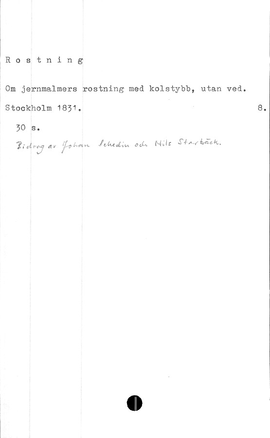  ﻿Röstning
Om jernmalmers röstning med kolstybb, utan ved.
Stockholm 1831.	8.
30 s.
i i ti rc-cf ’/•