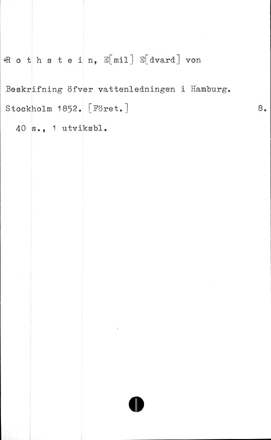  ﻿flothstein, E[mil] E[dvard] von
Beskrifning öfver vattenledningen i Hamburg.
Stockholm 1852. [Föret.]
40 s.t 1 utviksbl.