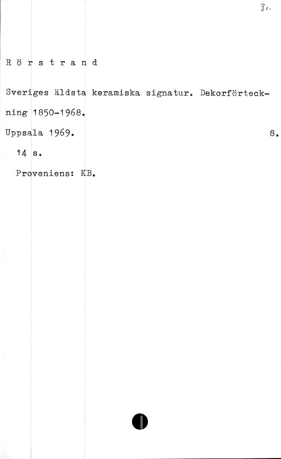  ﻿
Rörstrand
Sveriges äldsta keramiska signatur. Dekorförteck-
ning 1850-1968.
Uppsala 1969«
14 s.
Proveniens: KB.
8.
