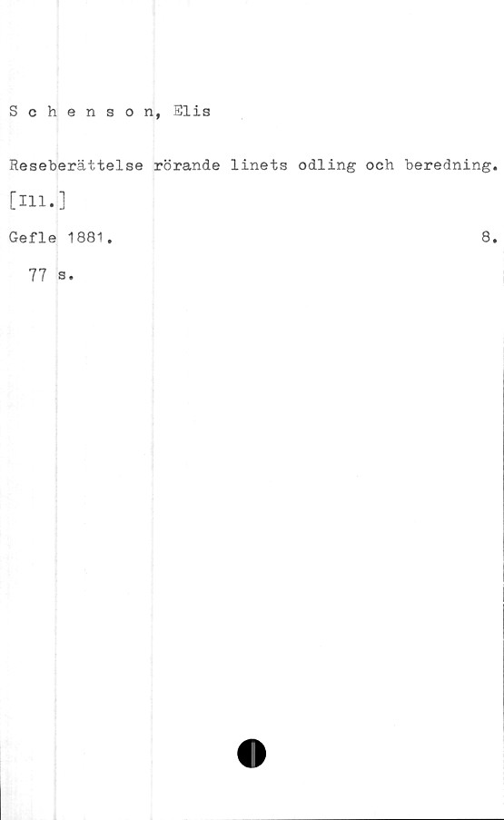  ﻿Schenson, Elis
Reseberättelse rörande linets odling och beredning.
[Hl.]
Gefle 1881.	8.
77 s.