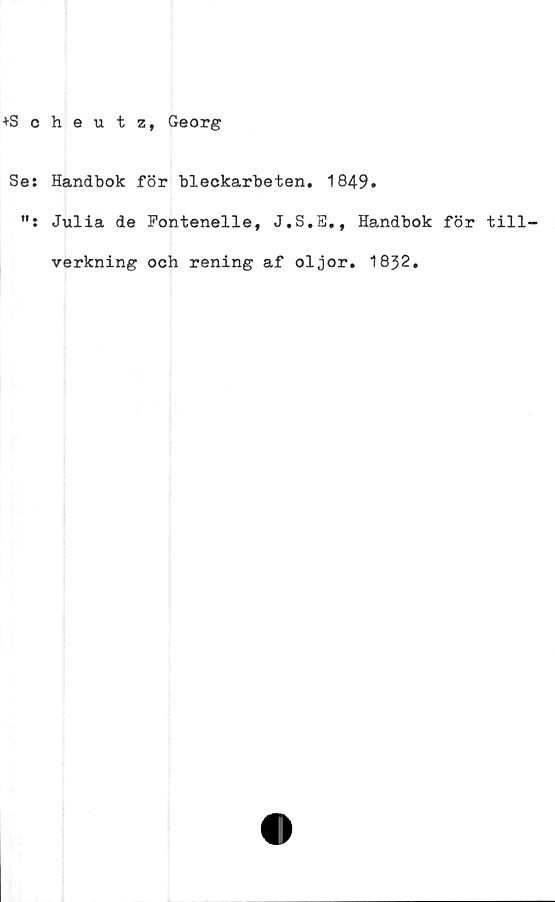  ﻿+S c
Se:
tt •
heutz, Georg
Handbok för bleokarbeten. 1849.
Julia de Fontenelle, J.S.E., Handbok för till
verkning och rening af oljor. 1832.