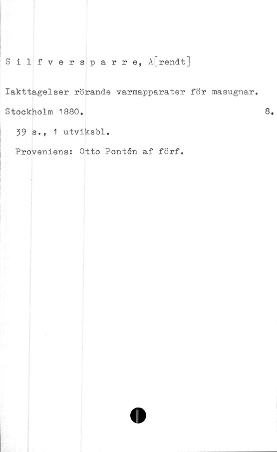  ﻿S il fversparre, A[rendt]
Iakttagelser rörande varmapparater för masugnar.
Stockholm 1880.
39 s., 1 utviksbl.
Proveniens: Otto Pontén af förf.