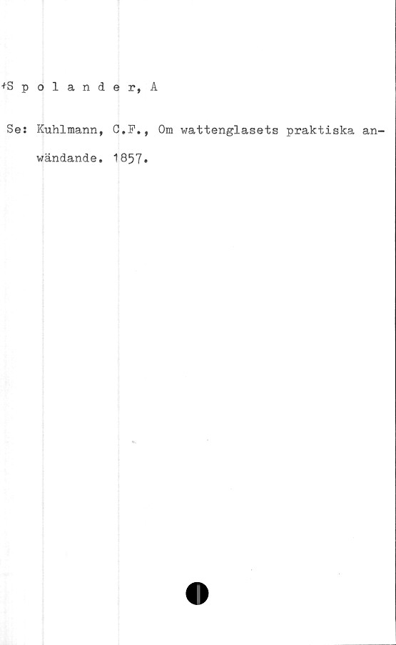  ﻿+S polander, A
Ses Kuhlmann, C.F., Om vattenglasets praktiska an-
wändande. 1857»