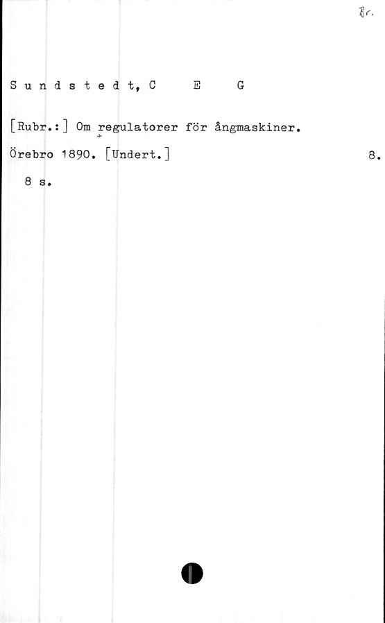  ﻿Sundstedt, C
E
G
[Rubr.:] Om regulatorer för ångmaskiner.
Örebro 1890. [Undert.]
8
s.
8.