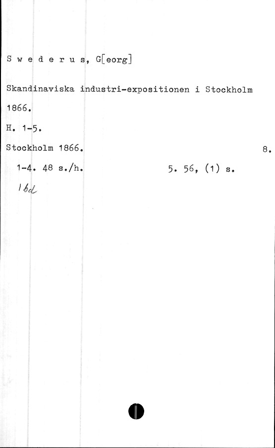  ﻿Swederus, G[eorg]
Skandinaviska industri-expositionen i Stockholm
1866.
H. 1-5.
Stockholm 1866.
1-4. 48 s./h.	5. 56, (1) s.
IU