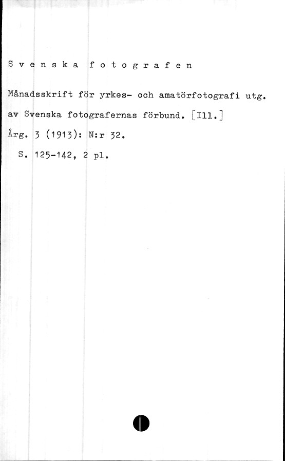  ﻿Svenska fotografen
Månadsskrift för yrkes- och amatörfotografi utg.
av Svenska fotografernas förbund, [ill.]
Årg. 3 (1913): N:r 32.
S. 125-142, 2 pl.
