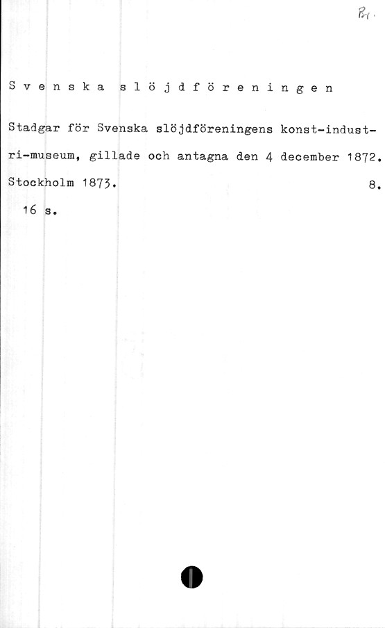  ﻿Hi.
Svenska slöjdföreningen
Stadgar för Svenska slöjdföreningens konst-indust-
ri-museum, gillade och antagna den 4 december 1872.
Stockholm 1873.
16 s.
8.