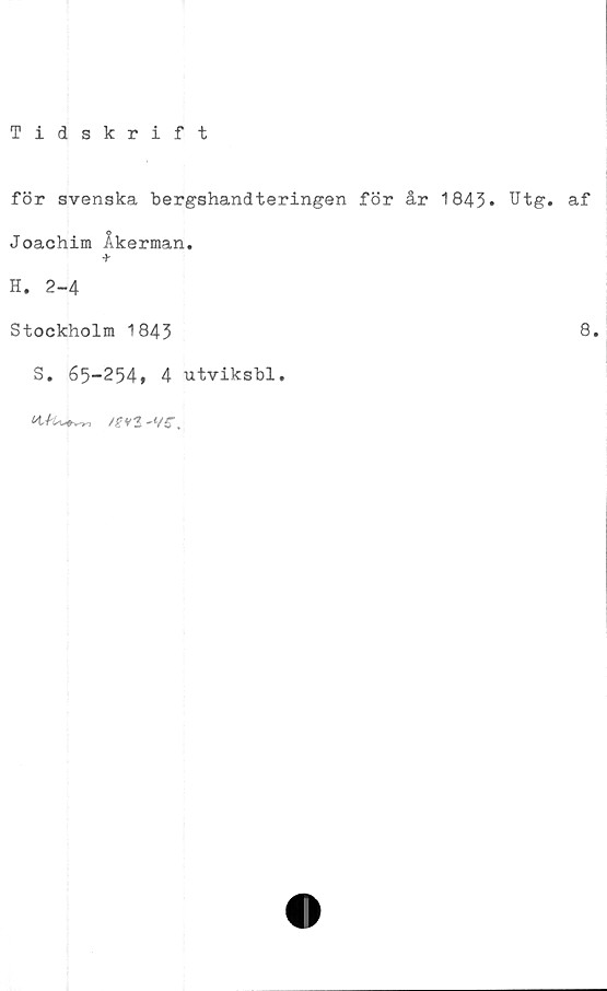  ﻿Tidskrift
för svenska bergshandteringen för år 1843* Utg. af
Joachim Åkerman.
+
H. 2-4
Stockholm 1843	9*
S. 65-254, 4 utviksbl.
/grz -lt€.