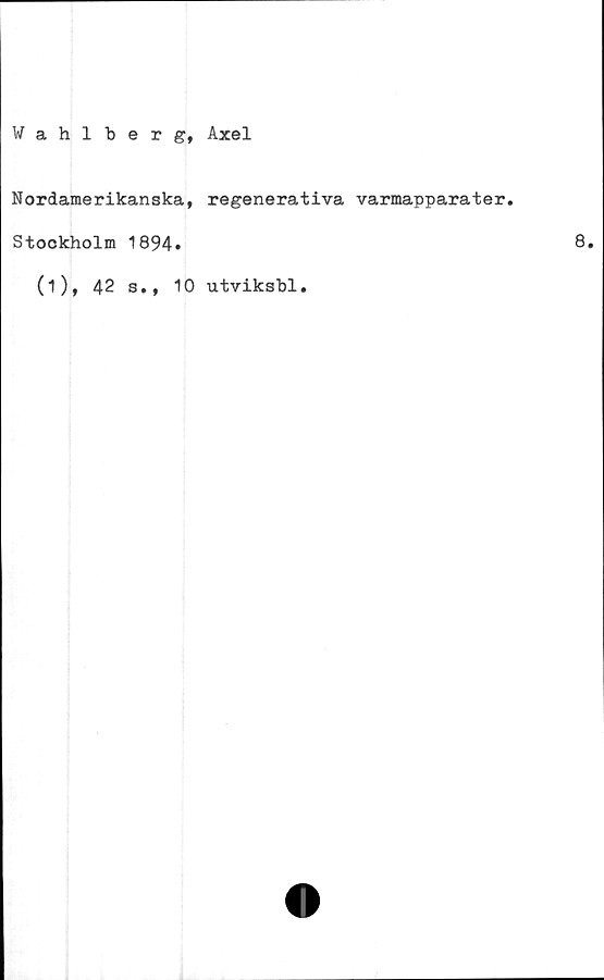  ﻿Wahlberg, Axel
Nordamerikanska, regenerativa varmapparater.
Stockholm 1894.
(Ot 42 s.,
10 utviksbl.