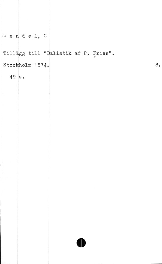  ﻿Pendel, G
Tillägg till "Balistik af P. Fries”
+•
Stockholm 1874.
49 s
