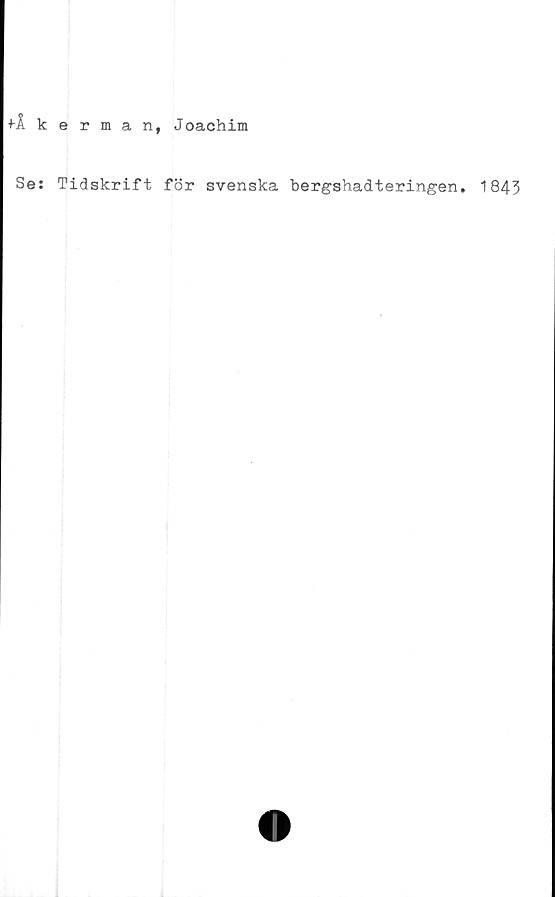  ﻿fÅkerman, Joachim
Se: Tidskrift för svenska bergshadteringen, 1843