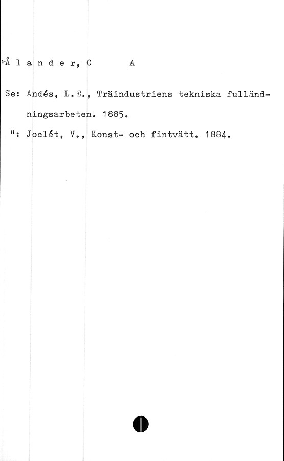  ﻿klander, C
A
Se; Andés, L.E., Träindustriens tekniska fulländ-
ningsarbeten. 1885.
Joclét, V., Konst- och fintvätt. 1884.