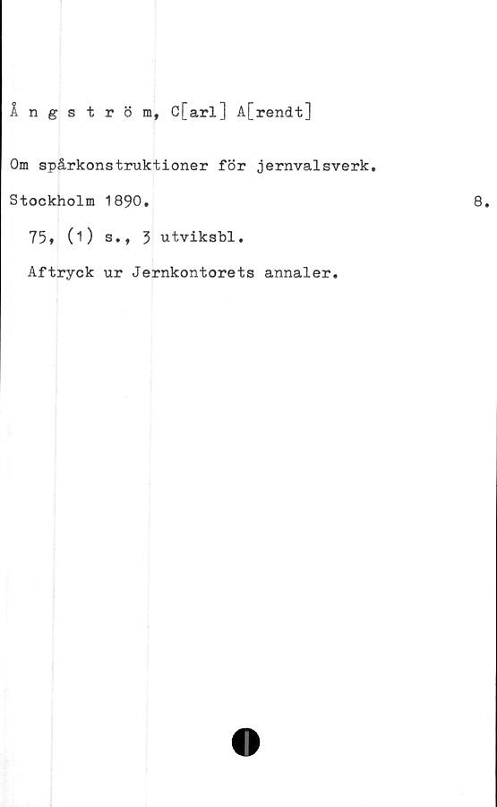  ﻿Ångström, C[arl] A[rendt]
Om spårkonstruktioner för jernvalsverk.
Stockholm 1890.
75, (1) s., 5 utviksbl.
Aftryck ur Jernkontorets annaler.
8.