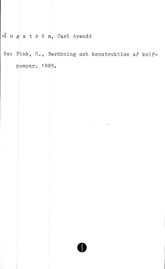  ﻿rlngströin, Carl Arendt
Se: Fink, C., Beräkning och konstruktion af kolf<
pumpar
1889
