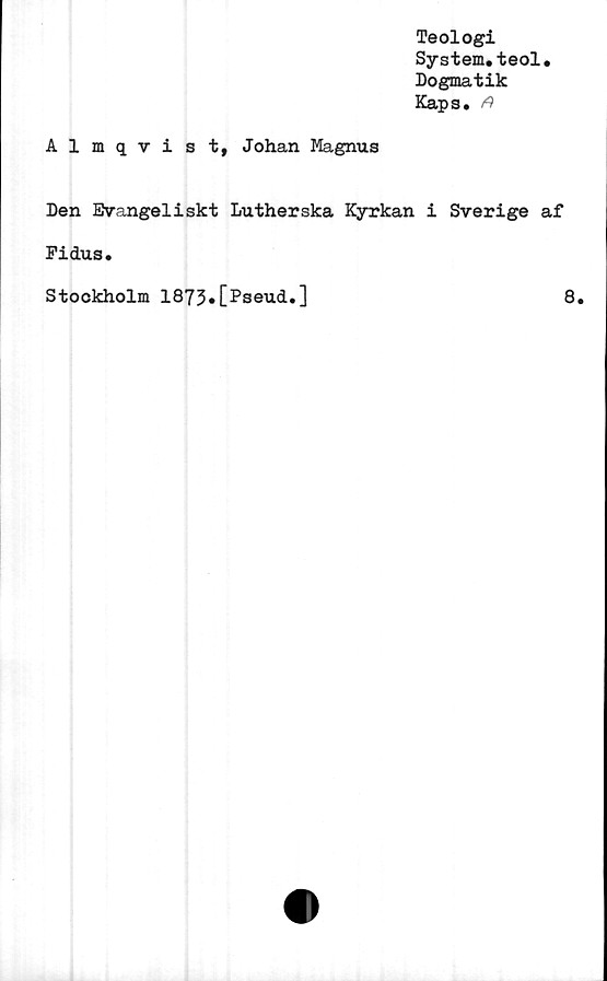  ﻿Teologi
System.teol.
Dogmatik
Kaps. ^
Almqvist, Johan Magnus
Den Evangeliskt Lutherska Kyrkan i Sverige af
Pidus.
Stockholm 1873»[Pseud.]
8