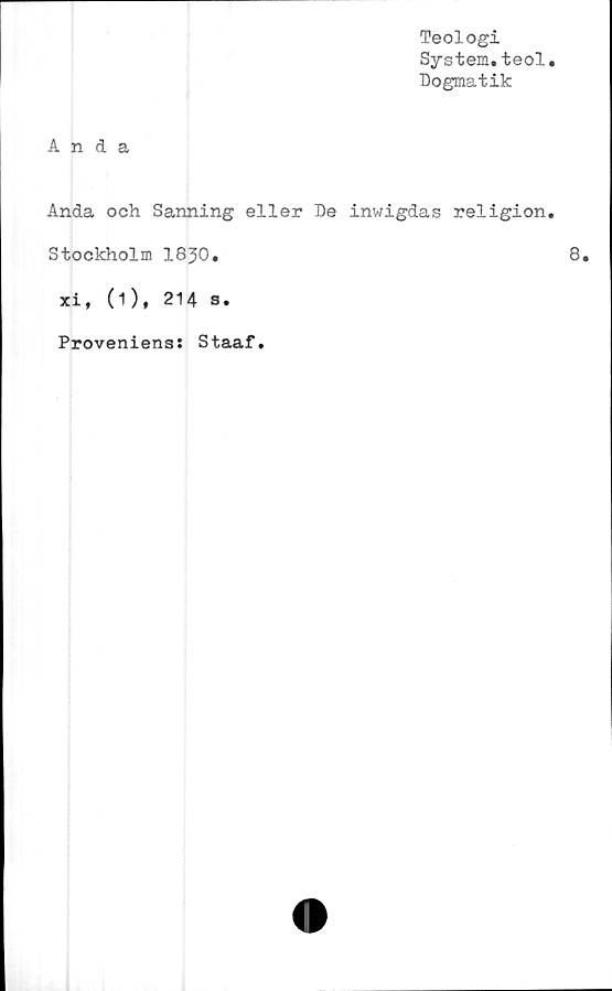  ﻿Teologi
System.teol
Dogmatik
Anda
Anda och Sanning eller De inwigdas religion
Stockholm 18J0.
xi, (1) , 214 s.
Proveniens: Staaf